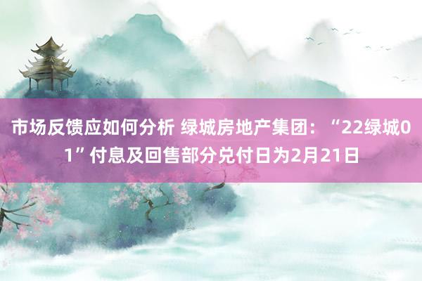 市场反馈应如何分析 绿城房地产集团：“22绿城01”付息及回售部分兑付日为2月21日