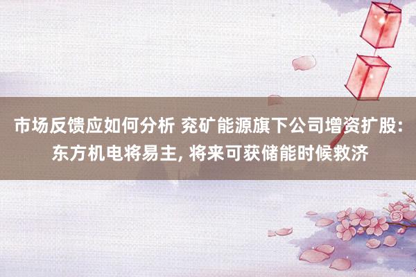 市场反馈应如何分析 兖矿能源旗下公司增资扩股: 东方机电将易主, 将来可获储能时候救济