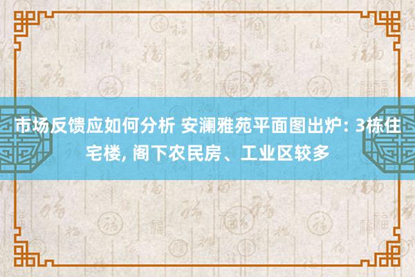 市场反馈应如何分析 安澜雅苑平面图出炉: 3栋住宅楼, 阁下农民房、工业区较多