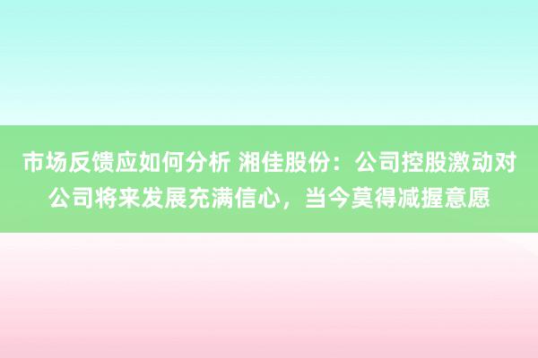 市场反馈应如何分析 湘佳股份：公司控股激动对公司将来发展充满信心，当今莫得减握意愿