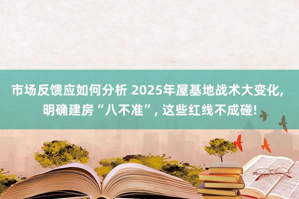 市场反馈应如何分析 2025年屋基地战术大变化, 明确建房“八不准”, 这些红线不成碰!