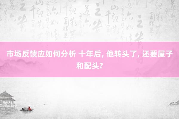 市场反馈应如何分析 十年后, 他转头了, 还要屋子和配头?