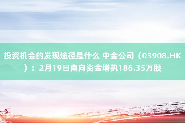 投资机会的发现途径是什么 中金公司（03908.HK）：2月19日南向资金增执186.35万股