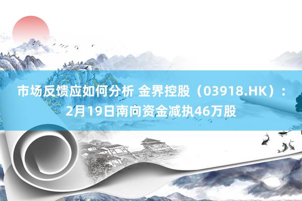 市场反馈应如何分析 金界控股（03918.HK）：2月19日南向资金减执46万股