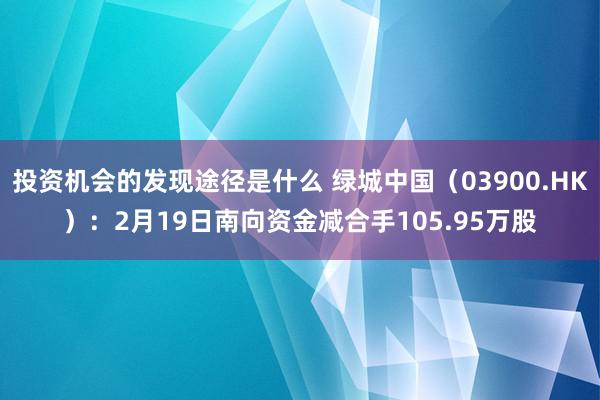 投资机会的发现途径是什么 绿城中国（03900.HK）：2月19日南向资金减合手105.95万股