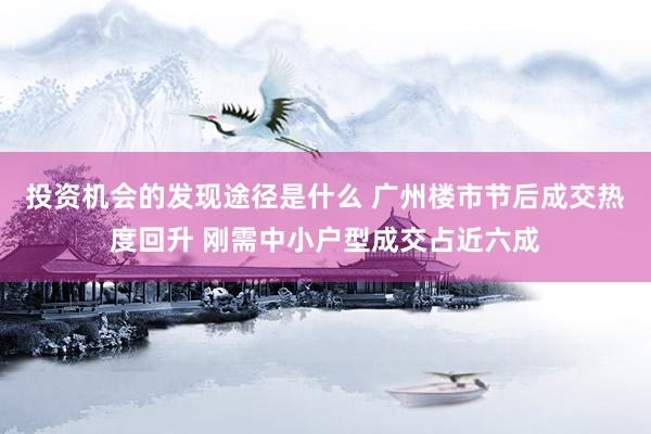 投资机会的发现途径是什么 广州楼市节后成交热度回升 刚需中小户型成交占近六成