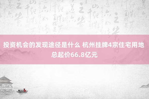 投资机会的发现途径是什么 杭州挂牌4宗住宅用地 总起价66.8亿元