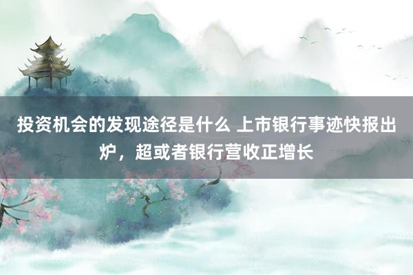 投资机会的发现途径是什么 上市银行事迹快报出炉，超或者银行营收正增长