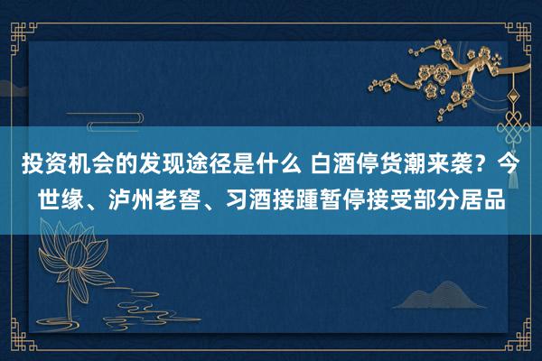 投资机会的发现途径是什么 白酒停货潮来袭？今世缘、泸州老窖、习酒接踵暂停接受部分居品