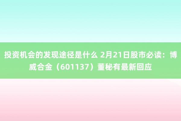 投资机会的发现途径是什么 2月21日股市必读：博威合金（601137）董秘有最新回应