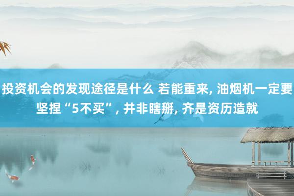 投资机会的发现途径是什么 若能重来, 油烟机一定要坚捏“5不买”, 并非瞎掰, 齐是资历造就