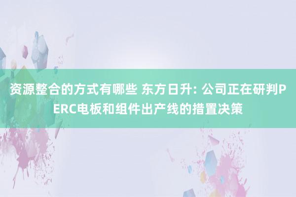 资源整合的方式有哪些 东方日升: 公司正在研判PERC电板和组件出产线的措置决策