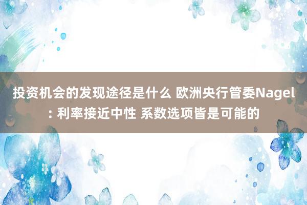 投资机会的发现途径是什么 欧洲央行管委Nagel: 利率接近中性 系数选项皆是可能的