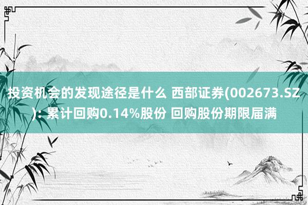 投资机会的发现途径是什么 西部证券(002673.SZ): 累计回购0.14%股份 回购股份期限届满