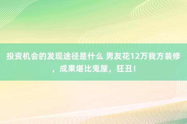 投资机会的发现途径是什么 男友花12万我方装修，成果堪比鬼屋，狂丑！