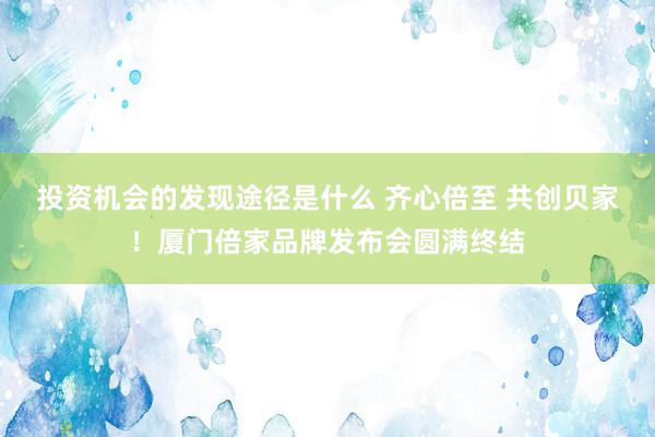 投资机会的发现途径是什么 齐心倍至 共创贝家！厦门倍家品牌发布会圆满终结