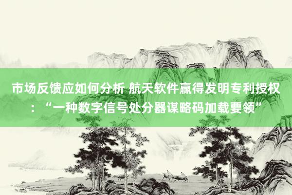 市场反馈应如何分析 航天软件赢得发明专利授权：“一种数字信号处分器谋略码加载要领”