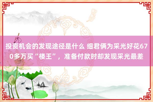 投资机会的发现途径是什么 细君俩为采光好花670多万买“楼王”，准备付款时却发现采光最差