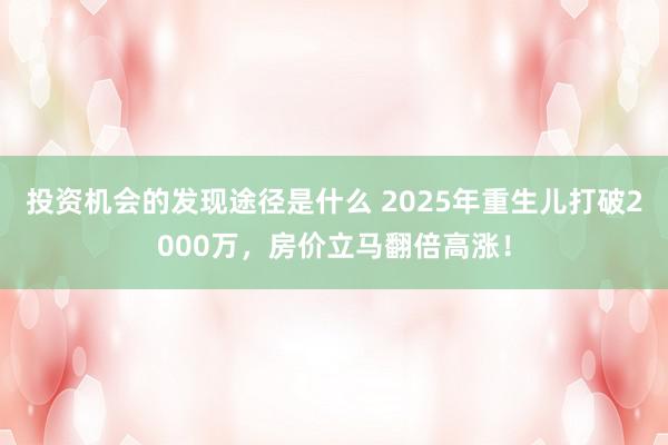 投资机会的发现途径是什么 2025年重生儿打破2000万，房价立马翻倍高涨！