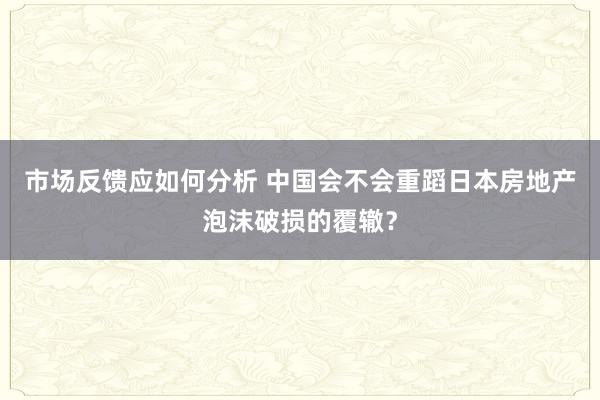 市场反馈应如何分析 中国会不会重蹈日本房地产泡沫破损的覆辙？