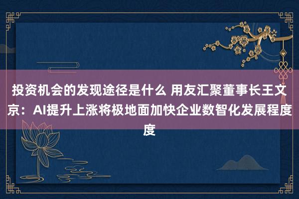 投资机会的发现途径是什么 用友汇聚董事长王文京：AI提升上涨将极地面加快企业数智化发展程度