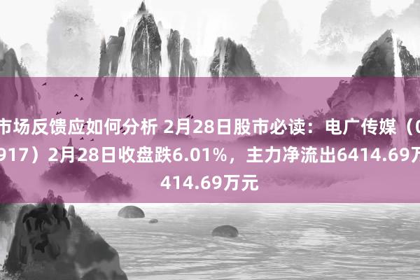 市场反馈应如何分析 2月28日股市必读：电广传媒（000917）2月28日收盘跌6.01%，主力净流出6414.69万元