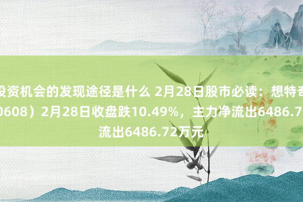 投资机会的发现途径是什么 2月28日股市必读：想特奇（300608）2月28日收盘跌10.49%，主力净流出6486.72万元