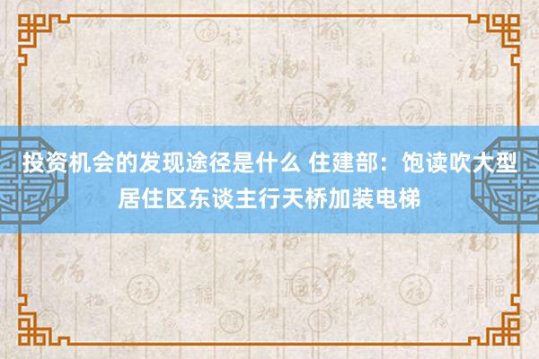 投资机会的发现途径是什么 住建部：饱读吹大型居住区东谈主行天桥加装电梯