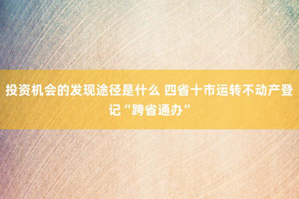 投资机会的发现途径是什么 四省十市运转不动产登记“跨省通办”