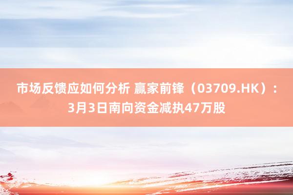 市场反馈应如何分析 赢家前锋（03709.HK）：3月3日南向资金减执47万股