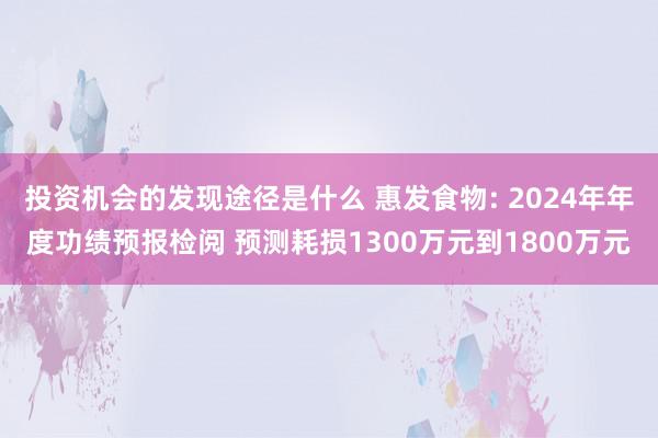 投资机会的发现途径是什么 惠发食物: 2024年年度功绩预报检阅 预测耗损1300万元到1800万元