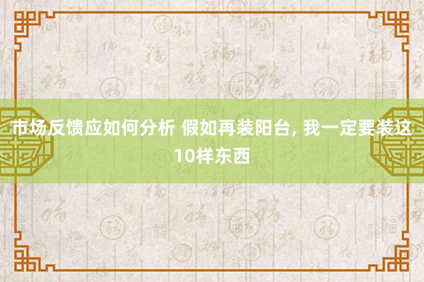 市场反馈应如何分析 假如再装阳台, 我一定要装这10样东西