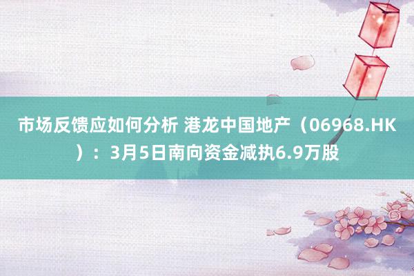 市场反馈应如何分析 港龙中国地产（06968.HK）：3月5日南向资金减执6.9万股