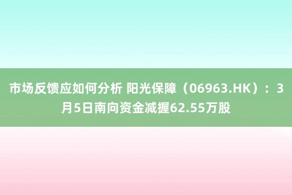 市场反馈应如何分析 阳光保障（06963.HK）：3月5日南向资金减握62.55万股