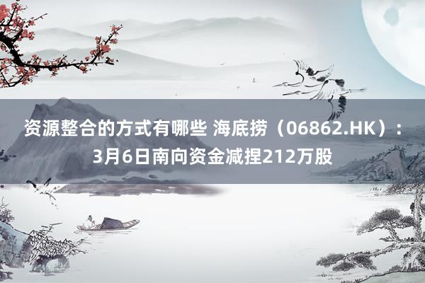 资源整合的方式有哪些 海底捞（06862.HK）：3月6日南向资金减捏212万股