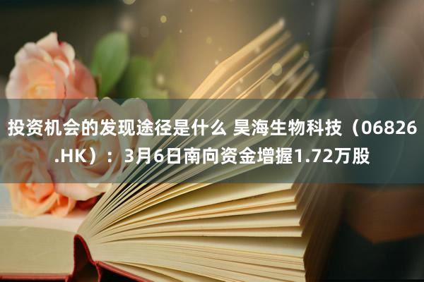 投资机会的发现途径是什么 昊海生物科技（06826.HK）：3月6日南向资金增握1.72万股