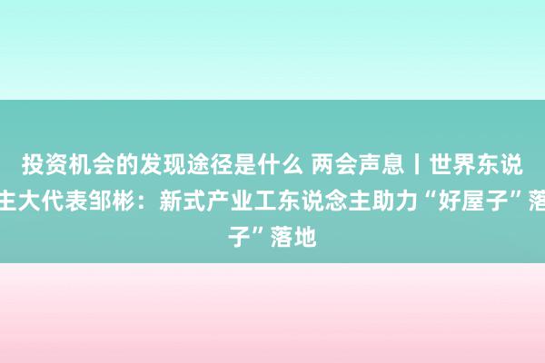 投资机会的发现途径是什么 两会声息丨世界东说念主大代表邹彬：新式产业工东说念主助力“好屋子”落地