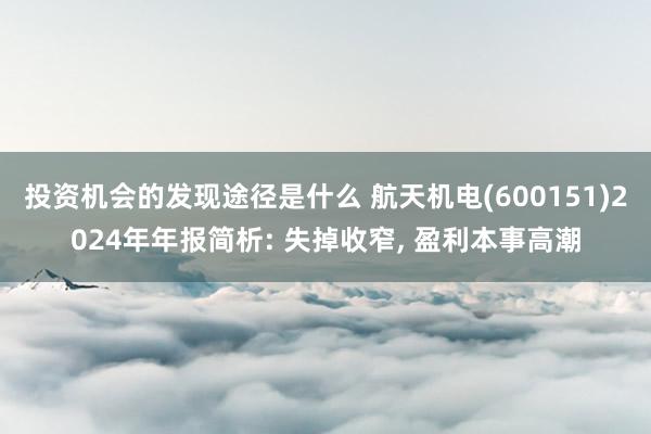 投资机会的发现途径是什么 航天机电(600151)2024年年报简析: 失掉收窄, 盈利本事高潮