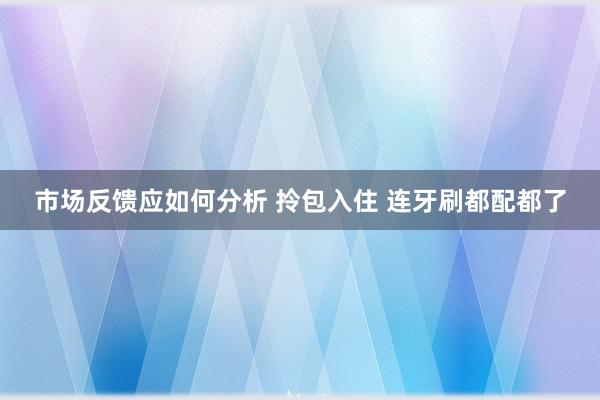 市场反馈应如何分析 拎包入住 连牙刷都配都了