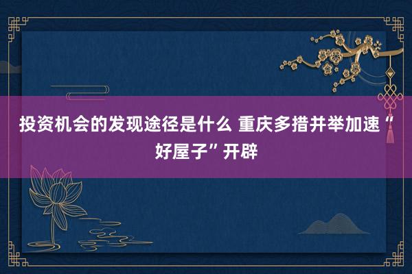 投资机会的发现途径是什么 重庆多措并举加速“好屋子”开辟