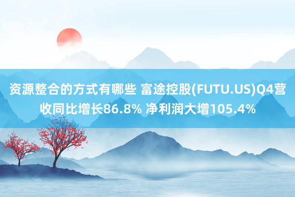 资源整合的方式有哪些 富途控股(FUTU.US)Q4营收同比增长86.8% 净利润大增105.4%