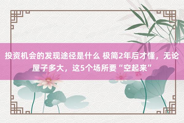 投资机会的发现途径是什么 极简2年后才懂，无论屋子多大，这5个场所要“空起来”