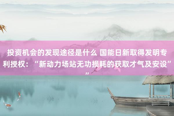 投资机会的发现途径是什么 国能日新取得发明专利授权：“新动力场站无功损耗的获取才气及安设”