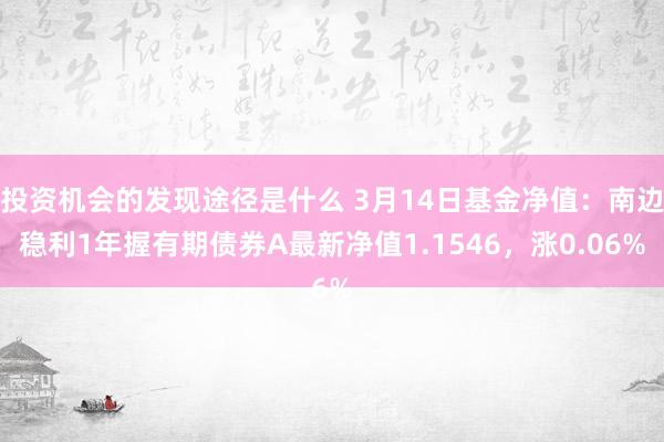 投资机会的发现途径是什么 3月14日基金净值：南边稳利1年握有期债券A最新净值1.1546，涨0.06%