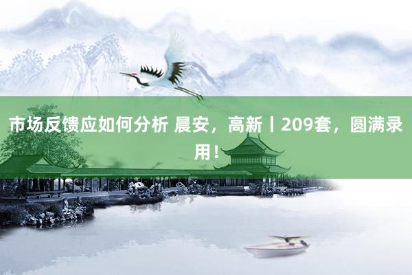 市场反馈应如何分析 晨安，高新丨209套，圆满录用！