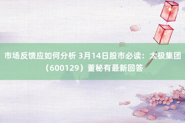 市场反馈应如何分析 3月14日股市必读：太极集团（600129）董秘有最新回答