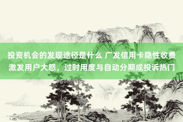 投资机会的发现途径是什么 广发信用卡隐性收费激发用户大怒，过时用度与自动分期成投诉热门