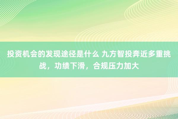 投资机会的发现途径是什么 九方智投奔近多重挑战，功绩下滑，合规压力加大